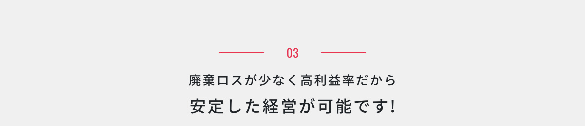 03.廃棄ロスが少なく高利益率だから安定した経営が可能です!