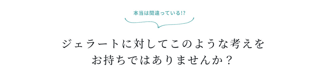 本当は間違っている!? ジェラートに対してこのような考えをお持ちではありませんか？